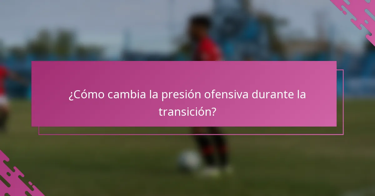 ¿Cómo cambia la presión ofensiva durante la transición?