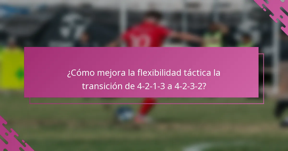 ¿Cómo mejora la flexibilidad táctica la transición de 4-2-1-3 a 4-2-3-2?