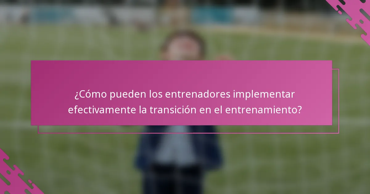 ¿Cómo pueden los entrenadores implementar efectivamente la transición en el entrenamiento?