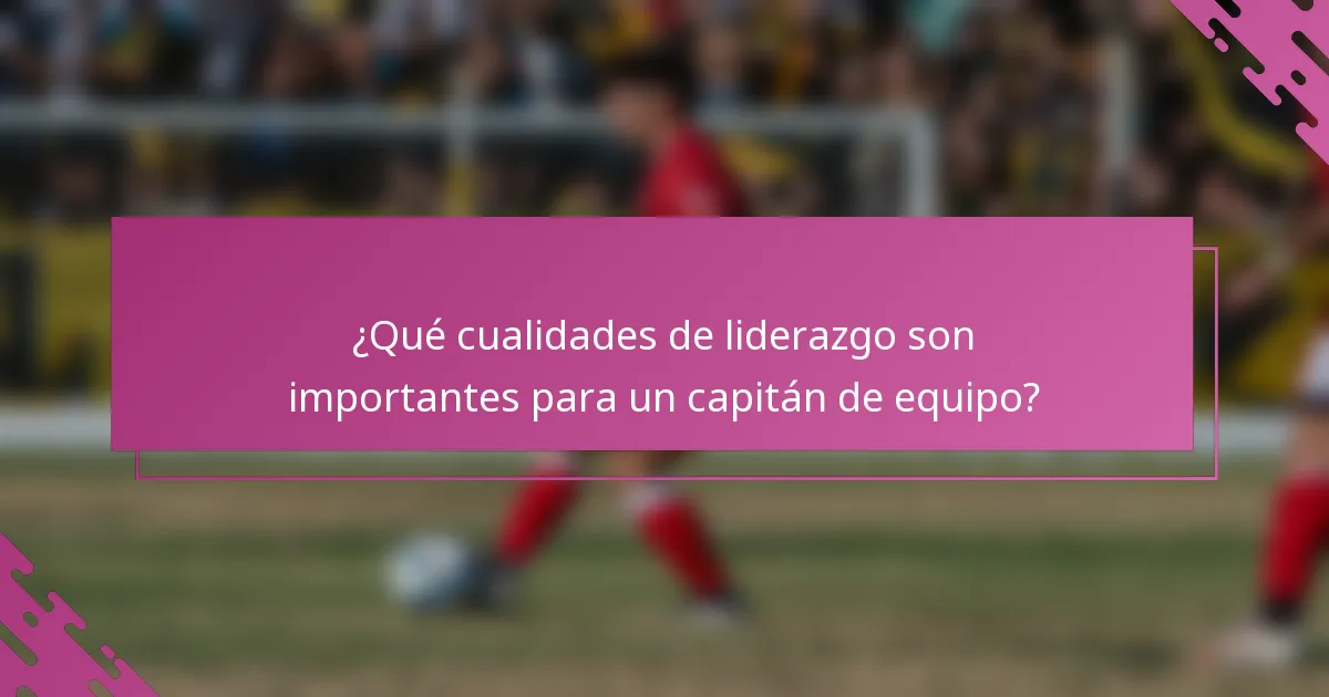 ¿Qué cualidades de liderazgo son importantes para un capitán de equipo?