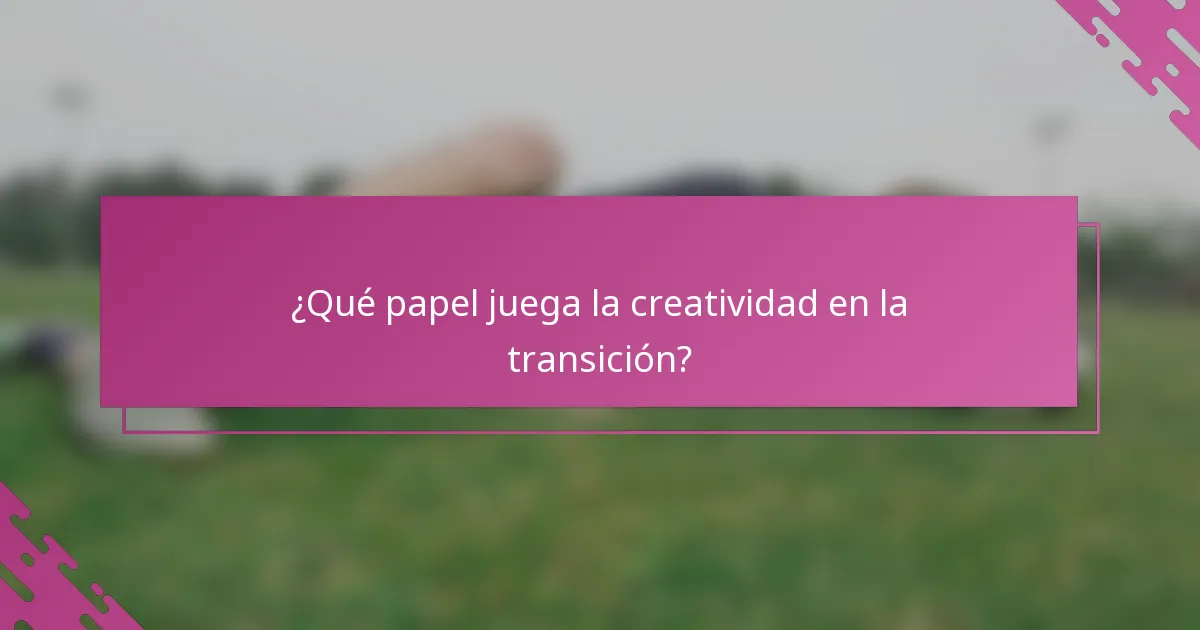 ¿Qué papel juega la creatividad en la transición?